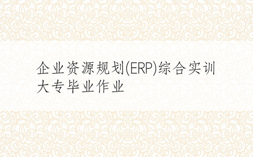 企业资源规划(ERP)综合实训大专毕业作业